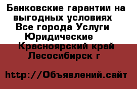 Банковские гарантии на выгодных условиях - Все города Услуги » Юридические   . Красноярский край,Лесосибирск г.